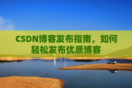 CSDN博客发布指南,如何轻松发布优质博客