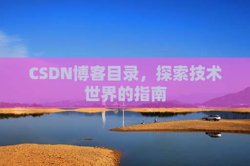 CSDN博客目录,探索技术世界的指南 CSDN博客目录,探索技术世界的指南